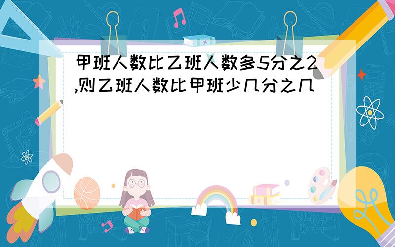 甲班人数比乙班人数多5分之2,则乙班人数比甲班少几分之几