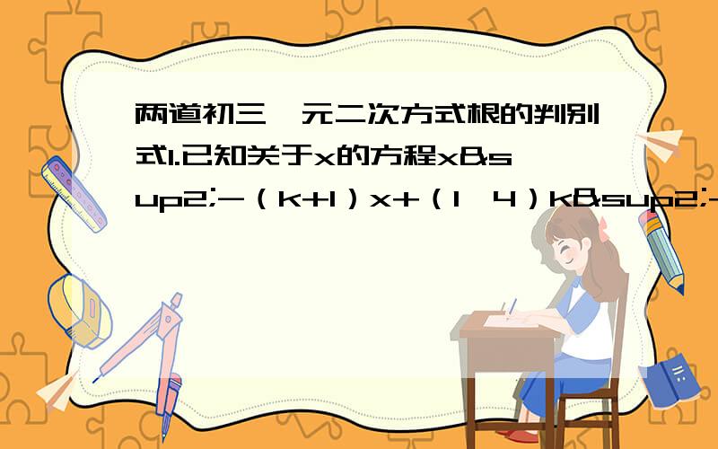 两道初三一元二次方式根的判别式1.已知关于x的方程x²-（k+1）x+（1÷4）k²+1=0有两个实数根,试求k的取值范围.2.求证：不论m为任何实数,关于x的一元二次方程x²+(4m+1)x+2m-1=0总有两个不