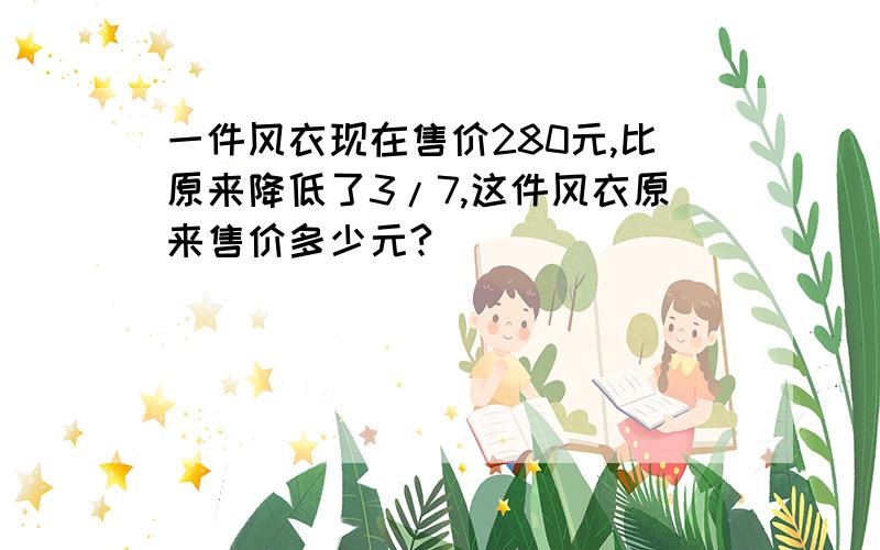 一件风衣现在售价280元,比原来降低了3/7,这件风衣原来售价多少元?