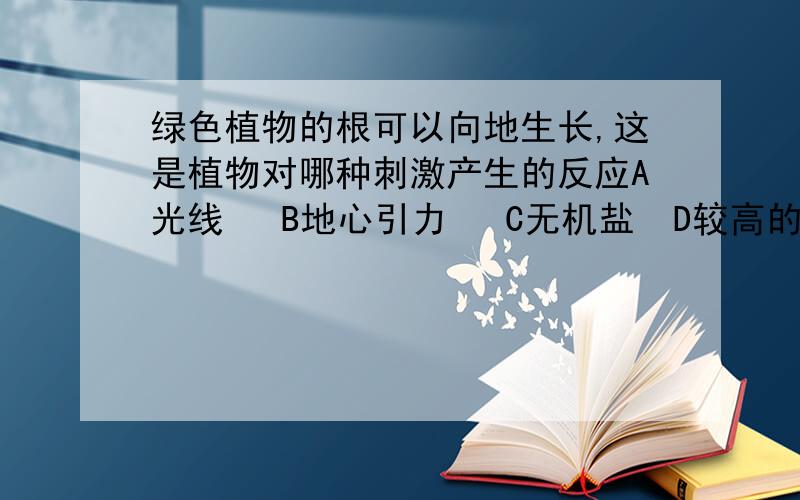 绿色植物的根可以向地生长,这是植物对哪种刺激产生的反应A光线   B地心引力   C无机盐  D较高的温度