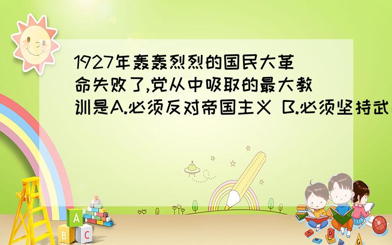 1927年轰轰烈烈的国民大革命失败了,党从中吸取的最大教训是A.必须反对帝国主义 B.必须坚持武装斗争 C.必须建立统一战线 D.必须坚持党对革命的领导权