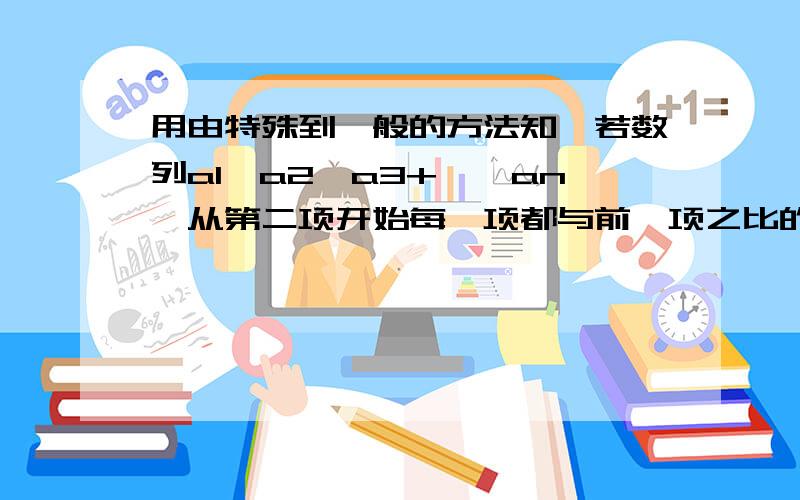 用由特殊到一般的方法知,若数列a1,a2,a3+……an,从第二项开始每一项都与前一项之比的常数为q,已知q^0=1,则an=————（用含a1,q,n的代数式表示）,如果这个常数q≠1,那么a1+a2+a3+.+an=______(用含a1,