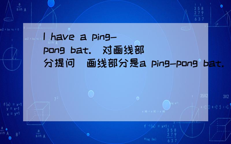 I have a ping-pong bat.(对画线部分提问)画线部分是a ping-pong bat.