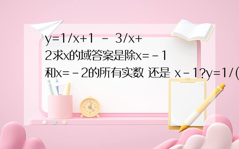 y=1/x+1 - 3/x+2求x的域答案是除x=-1 和x=-2的所有实数 还是 x-1?y=1/(x+1) - 3/(x+2)