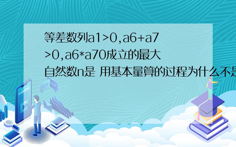 等差数列a1>0,a6+a7>0,a6*a70成立的最大自然数n是 用基本量算的过程为什么不是n=6是最大?