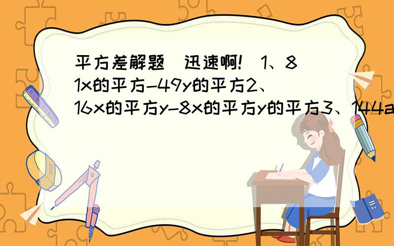 平方差解题（迅速啊!）1、81x的平方-49y的平方2、16x的平方y-8x的平方y的平方3、144a的平方b的平方-0.81c的平方4、（x的平方+y的平方）-（y 的平方+z的平方）的平方5、2（5m-n）-（m-2n）的平方6、3