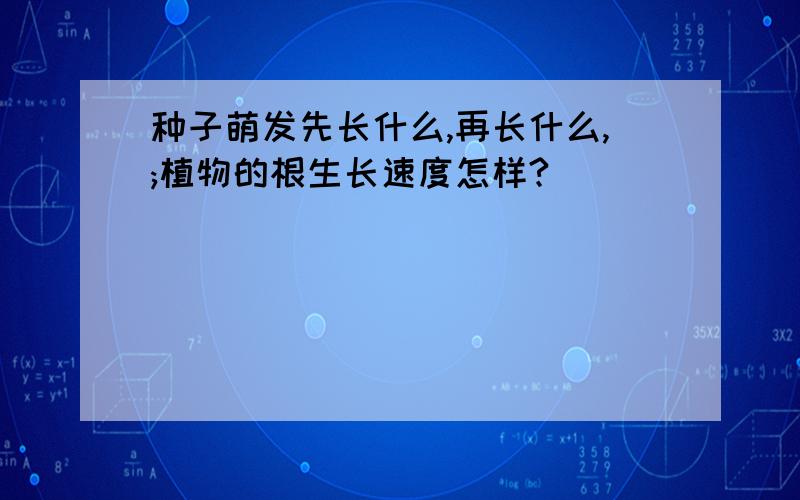 种子萌发先长什么,再长什么,;植物的根生长速度怎样?