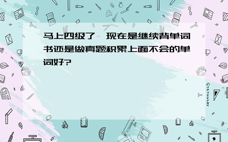 马上四级了,现在是继续背单词书还是做真题积累上面不会的单词好?