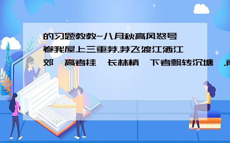 的习题教教~八月秋高风怒号,卷我屋上三重茅.茅飞渡江洒江郊,高者挂罥长林梢,下者飘转沉塘坳.南村群童欺我老无力,忍能对面为盗贼,公然抱茅入竹去,唇焦口燥呼不得,归来倚杖自叹息.俄顷