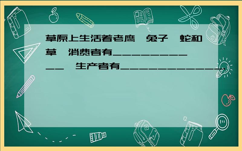 草原上生活着老鹰、兔子、蛇和草,消费者有__________,生产者有___________.