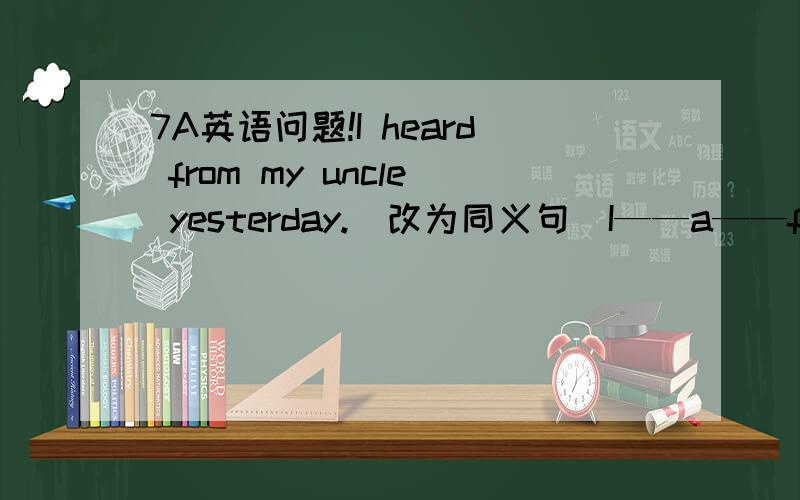 7A英语问题!I heard from my uncle yesterday.（改为同义句）I——a——from my uncle yesterday.           ___ 为空~他说的不对吗？一楼