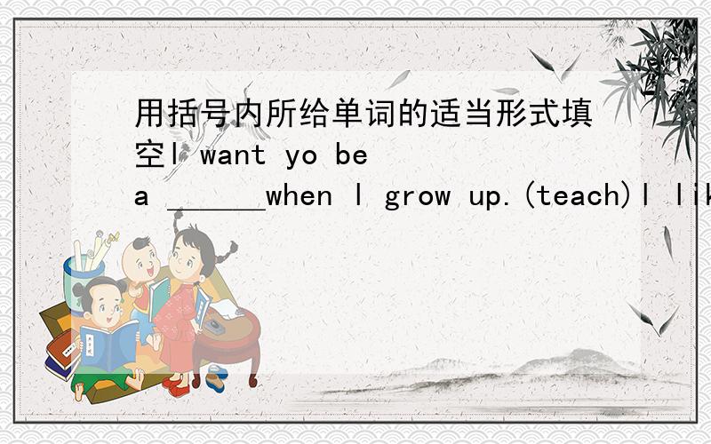 用括号内所给单词的适当形式填空l want yo be a ＿＿＿when l grow up.(teach)l like playing football.He ＿＿＿ likes playing football.(too)He doesn't play computer games at home any ＿＿＿(many)Sweet anacks can give ＿＿＿energ