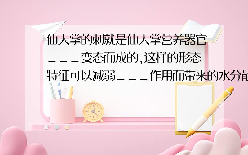 仙人掌的刺就是仙人掌营养器官___变态而成的,这样的形态特征可以减弱___作用而带来的水分散失,使它适应干旱环境