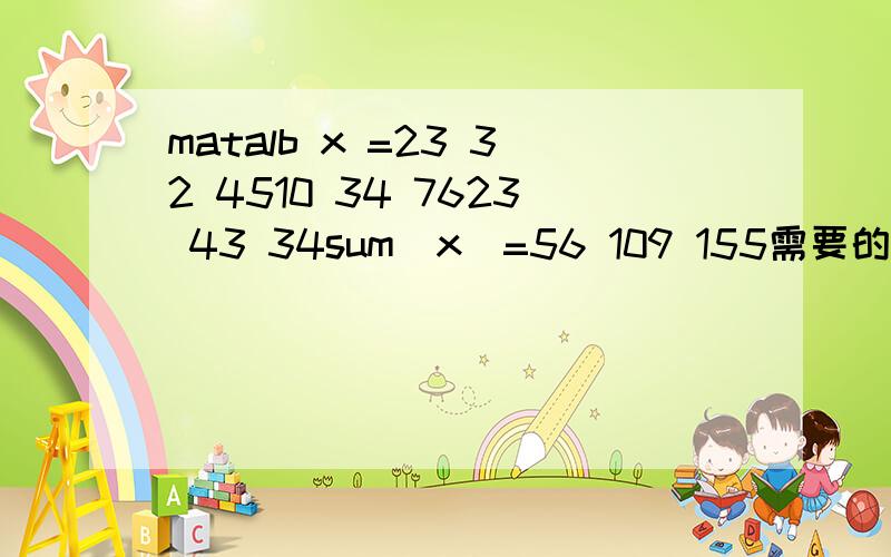 matalb x =23 32 4510 34 7623 43 34sum(x)=56 109 155需要的是如何实现矩阵X中的每一项23/56 32/109 45/15510/56 34/109 76/15523/56 43/109 34/155