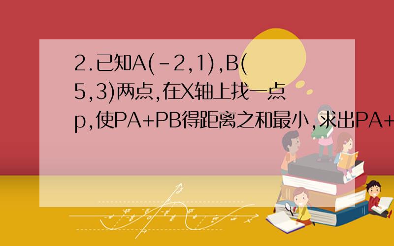 2.已知A(-2,1),B(5,3)两点,在X轴上找一点p,使PA+PB得距离之和最小,求出PA+=PB最小值过程详细!