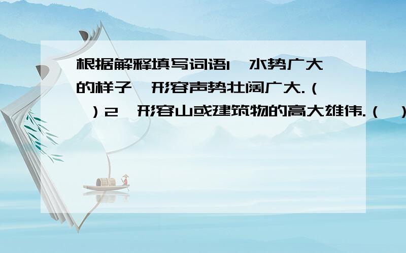 根据解释填写词语1、水势广大的样子,形容声势壮阔广大.（ ）2、形容山或建筑物的高大雄伟.（ ）3、形容零散稀疏的样子.也指原来多而整齐的东西现在零散了.（ ）