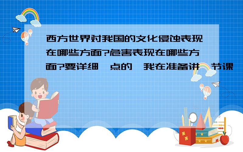 西方世界对我国的文化侵蚀表现在哪些方面?危害表现在哪些方面?要详细一点的,我在准备讲一节课,最好是有文章供参考.