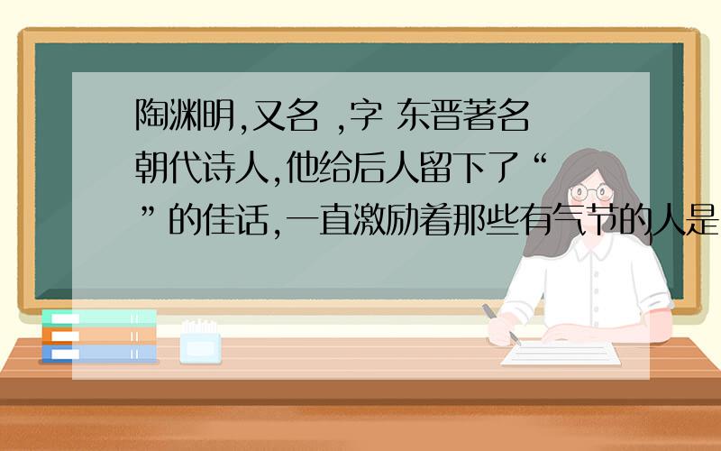 陶渊明,又名 ,字 东晋著名朝代诗人,他给后人留下了“ ”的佳话,一直激励着那些有气节的人是《课时达标》（练与测）里的题65页 谁有啊,速回答啊