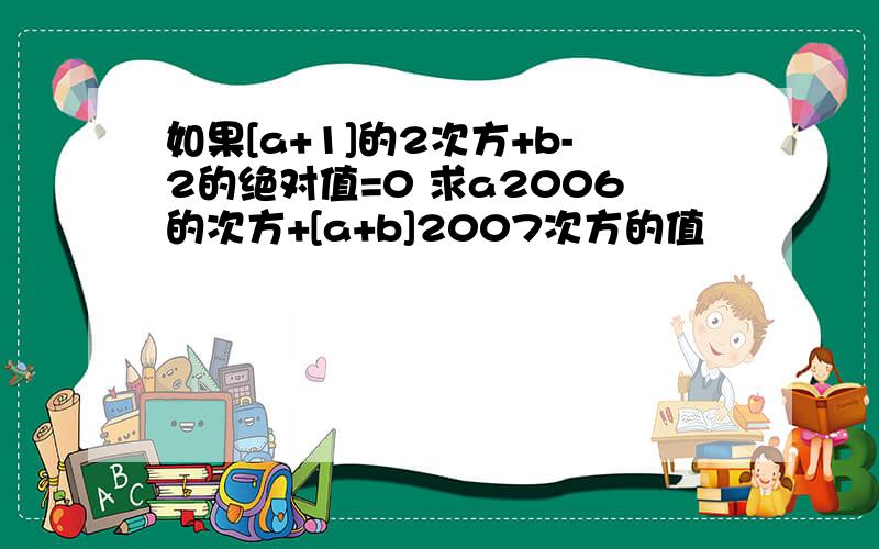 如果[a+1]的2次方+b-2的绝对值=0 求a2006的次方+[a+b]2007次方的值