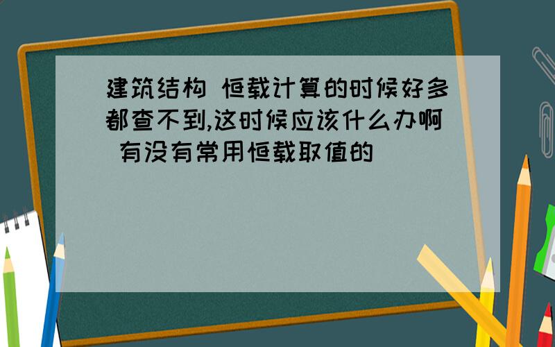 建筑结构 恒载计算的时候好多都查不到,这时候应该什么办啊 有没有常用恒载取值的