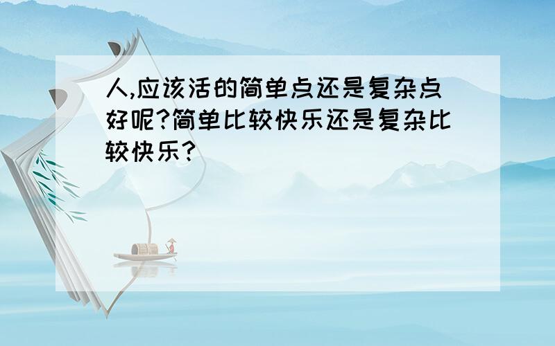 人,应该活的简单点还是复杂点好呢?简单比较快乐还是复杂比较快乐?