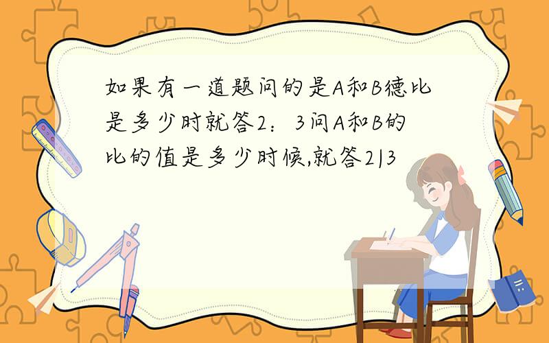 如果有一道题问的是A和B德比是多少时就答2：3问A和B的比的值是多少时候,就答2|3