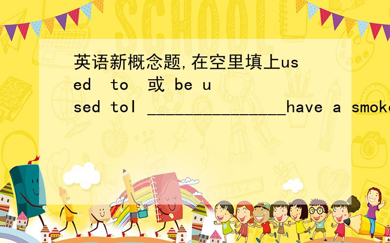 英语新概念题,在空里填上used  to  或 be used toI _______________have a smoke after meal before.They_____________talking with each other in English now.___________you_________________swim in that river when you were a boy.There_____________