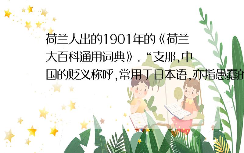 荷兰人出的1901年的《荷兰大百科通用词典》.“支那,中国的贬义称呼,常用于日本语,亦指愚蠢的、精神有问题的中国人.为什么有的人同意这种称呼呢?