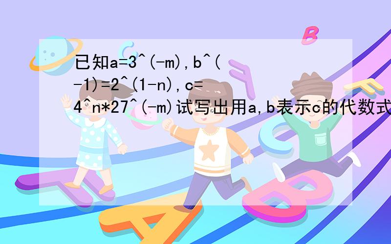 已知a=3^(-m),b^(-1)=2^(1-n),c=4^n*27^(-m)试写出用a,b表示c的代数式答案是c=4a^3*b^2