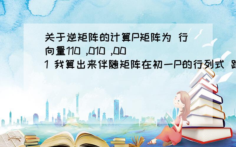 关于逆矩阵的计算P矩阵为 行向量110 ,010 ,001 我算出来伴随矩阵在初一P的行列式 跟用初等行变换算出来不一样 正好连个为专职 怎么回事?算出来不一样 两个为专制