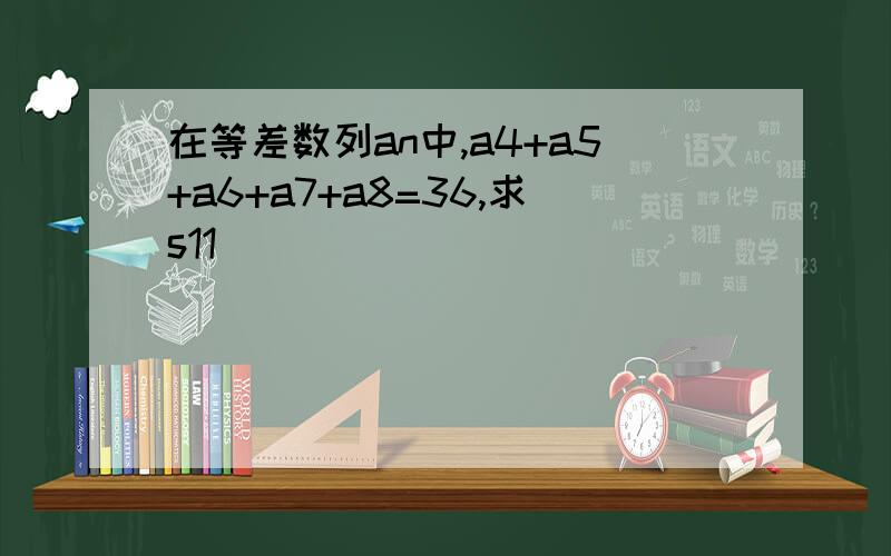 在等差数列an中,a4+a5+a6+a7+a8=36,求s11