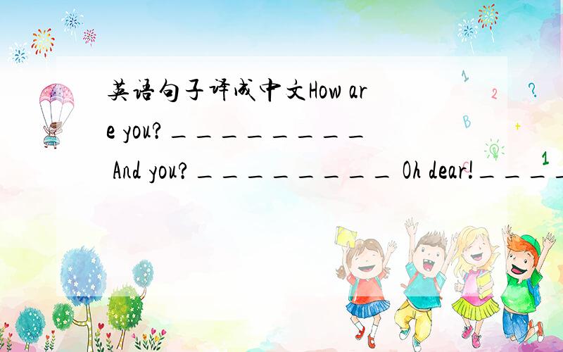 英语句子译成中文How are you?________ And you?________ Oh dear!________Here it is.________ Here you are.________ That’s OK.________That’s right.________