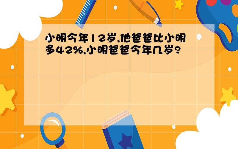 小明今年12岁,他爸爸比小明多42%,小明爸爸今年几岁?