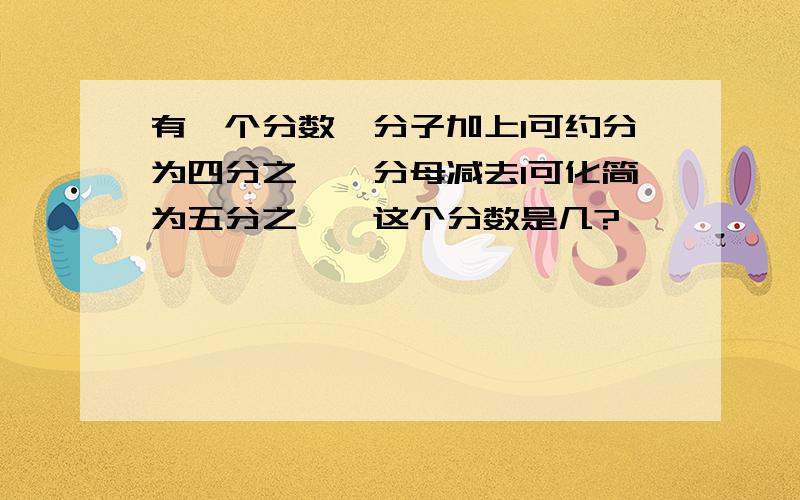 有一个分数,分子加上1可约分为四分之一,分母减去1可化简为五分之一,这个分数是几?