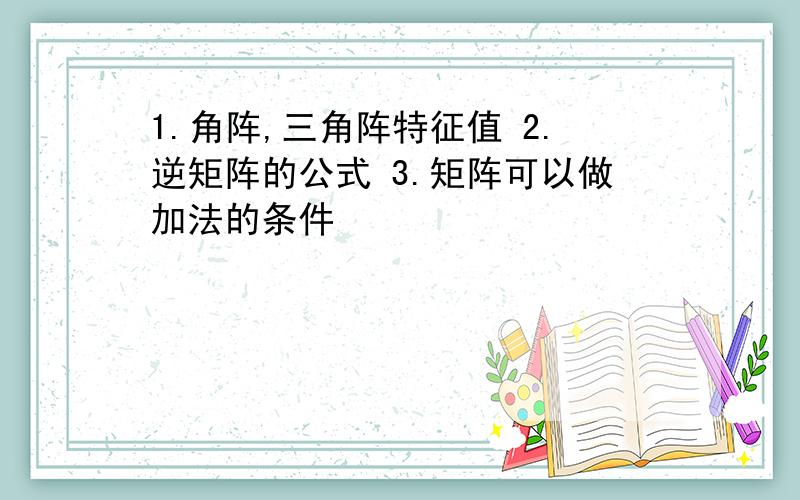 1.角阵,三角阵特征值 2.逆矩阵的公式 3.矩阵可以做加法的条件