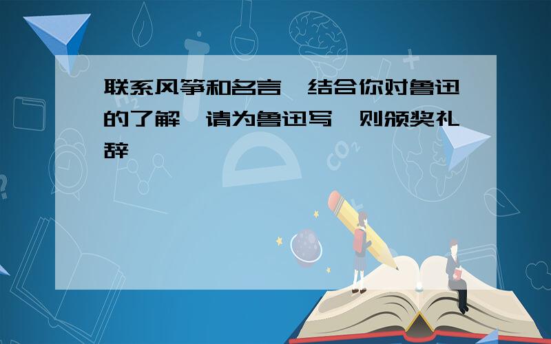 联系风筝和名言,结合你对鲁迅的了解,请为鲁迅写一则颁奖礼辞