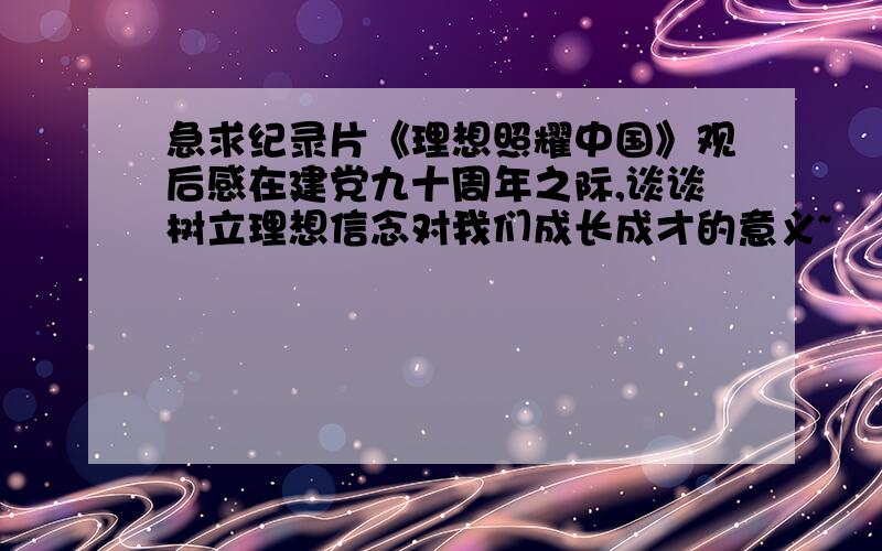 急求纪录片《理想照耀中国》观后感在建党九十周年之际,谈谈树立理想信念对我们成长成才的意义~