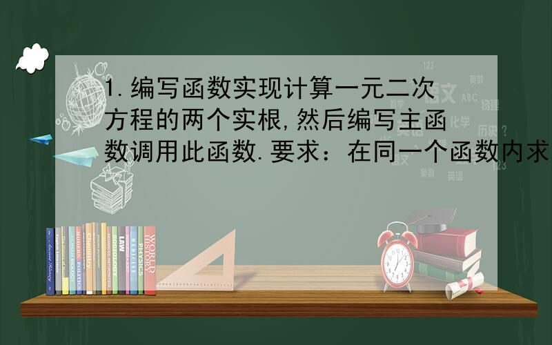 1.编写函数实现计算一元二次方程的两个实根,然后编写主函数调用此函数.要求：在同一个函数内求出方程的两个实根,此函数不准使用全局变量进行数据传递,也不能使用return语句,只能通过指