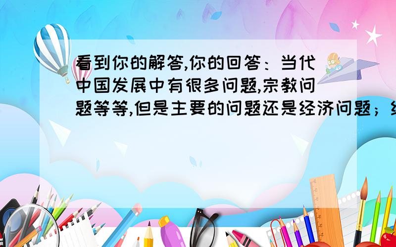 看到你的解答,你的回答：当代中国发展中有很多问题,宗教问题等等,但是主要的问题还是经济问题；经济问题就是当今中国的主要矛盾；经济问题中,势头狠好,但是同样面临很多问题,势头很