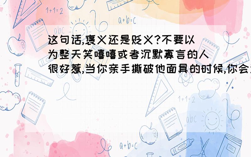 这句话,褒义还是贬义?不要以为整天笑嘻嘻或者沉默寡言的人很好惹,当你亲手撕破他面具的时候,你会连跪下的机会都没有.这句话出自哪里？