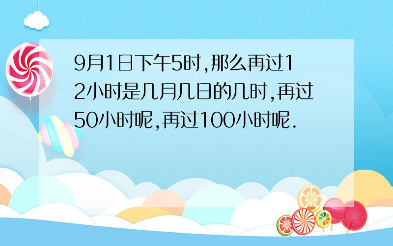 9月1日下午5时,那么再过12小时是几月几日的几时,再过50小时呢,再过100小时呢.