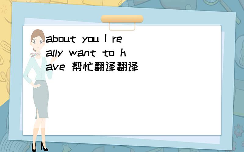 about you I really want to have 帮忙翻译翻译