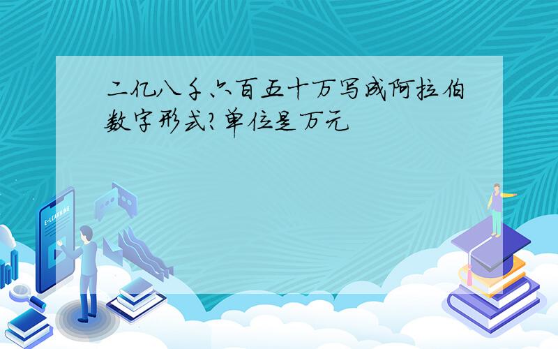 二亿八千六百五十万写成阿拉伯数字形式?单位是万元