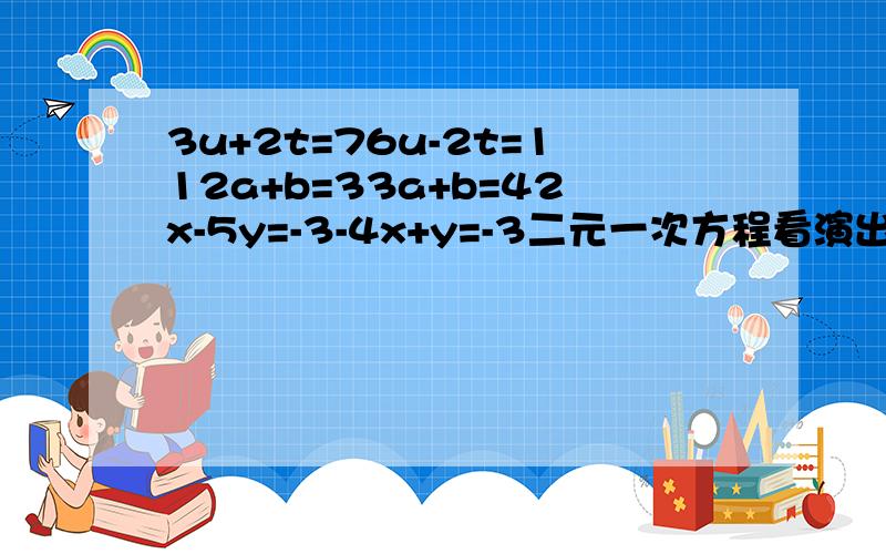 3u+2t=76u-2t=112a+b=33a+b=42x-5y=-3-4x+y=-3二元一次方程看演出,甲种票24元/张,乙种票18元/张,35人正好用去750元,问两种票各买多少张?列二元一次方程 求 算式 以及 什么为X什么为Y