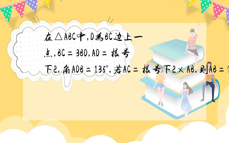 在△ABC中,D为BC边上一点,BC=3BD,AD=根号下2,角ADB=135°,若AC=根号下2×AB,则AB=?