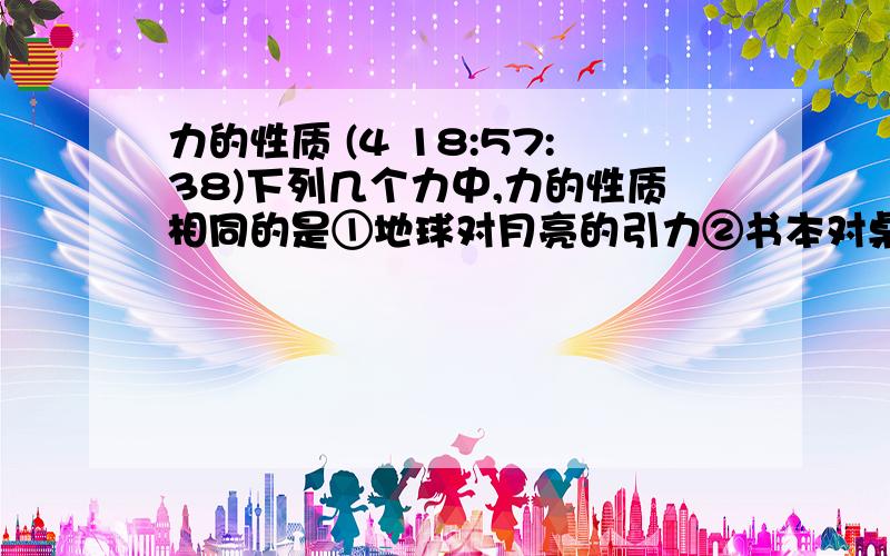 力的性质 (4 18:57:38)下列几个力中,力的性质相同的是①地球对月亮的引力②书本对桌子的压力③弹簧对手的拉力④B地面对汽车的摩擦力.A.①②  B.②③  C.③④  D.①④