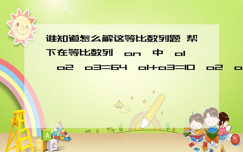 谁知道怎么解这等比数列题 帮下在等比数列{an}中,a1*a2*a3=64,a1+a3=10,a2>a1.求（1）a10和S10(2)bn=n an,求数列{bn}前n项和Tn.