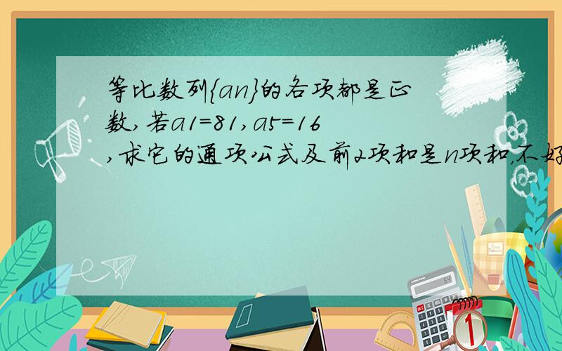 等比数列｛an｝的各项都是正数,若a1=81,a5=16,求它的通项公式及前2项和是n项和，不好意思。