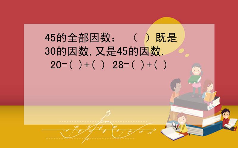 45的全部因数： （ ）既是30的因数,又是45的因数. 20=( )+( ) 28=( )+( )