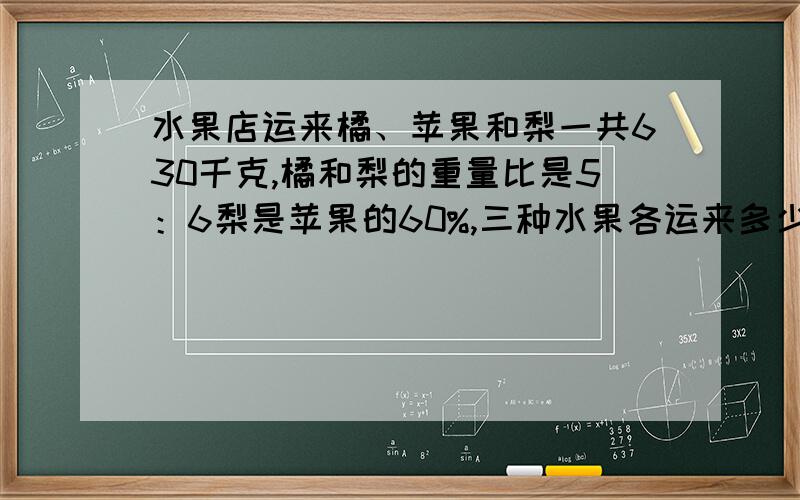 水果店运来橘、苹果和梨一共630千克,橘和梨的重量比是5：6梨是苹果的60%,三种水果各运来多少千克?